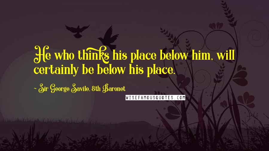 Sir George Savile, 8th Baronet Quotes: He who thinks his place below him, will certainly be below his place.