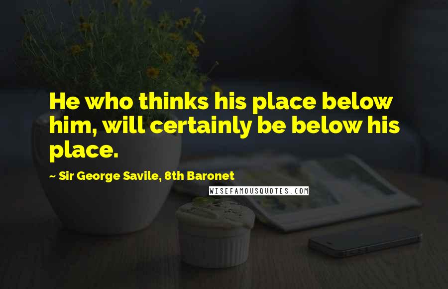 Sir George Savile, 8th Baronet Quotes: He who thinks his place below him, will certainly be below his place.