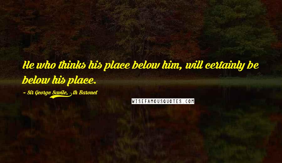 Sir George Savile, 8th Baronet Quotes: He who thinks his place below him, will certainly be below his place.