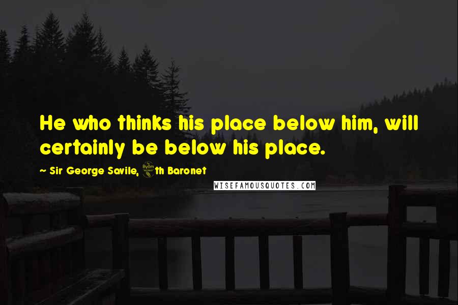 Sir George Savile, 8th Baronet Quotes: He who thinks his place below him, will certainly be below his place.