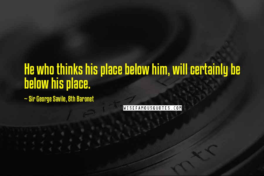 Sir George Savile, 8th Baronet Quotes: He who thinks his place below him, will certainly be below his place.