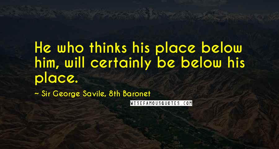 Sir George Savile, 8th Baronet Quotes: He who thinks his place below him, will certainly be below his place.
