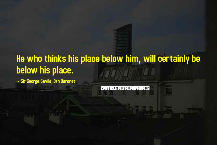 Sir George Savile, 8th Baronet Quotes: He who thinks his place below him, will certainly be below his place.