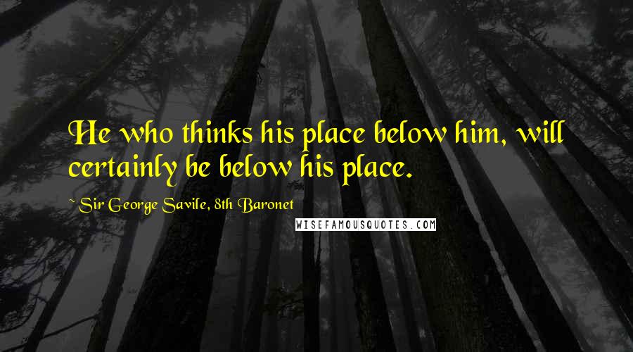 Sir George Savile, 8th Baronet Quotes: He who thinks his place below him, will certainly be below his place.