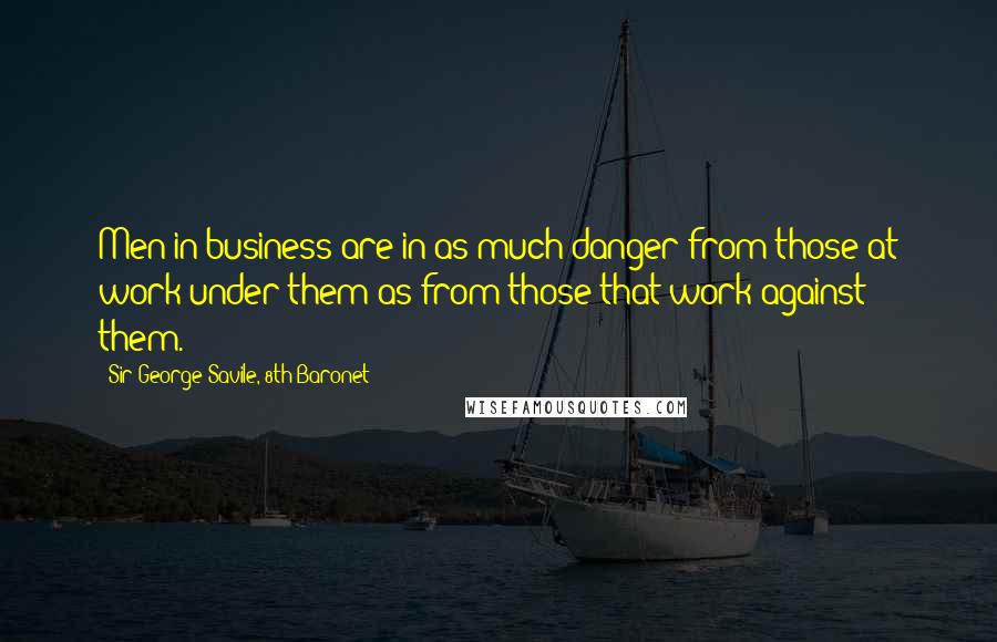 Sir George Savile, 8th Baronet Quotes: Men in business are in as much danger from those at work under them as from those that work against them.