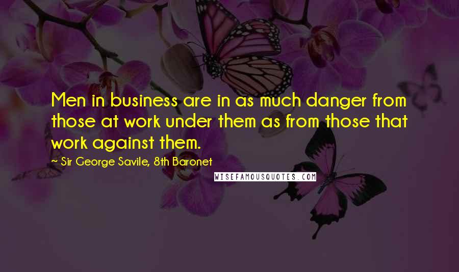 Sir George Savile, 8th Baronet Quotes: Men in business are in as much danger from those at work under them as from those that work against them.