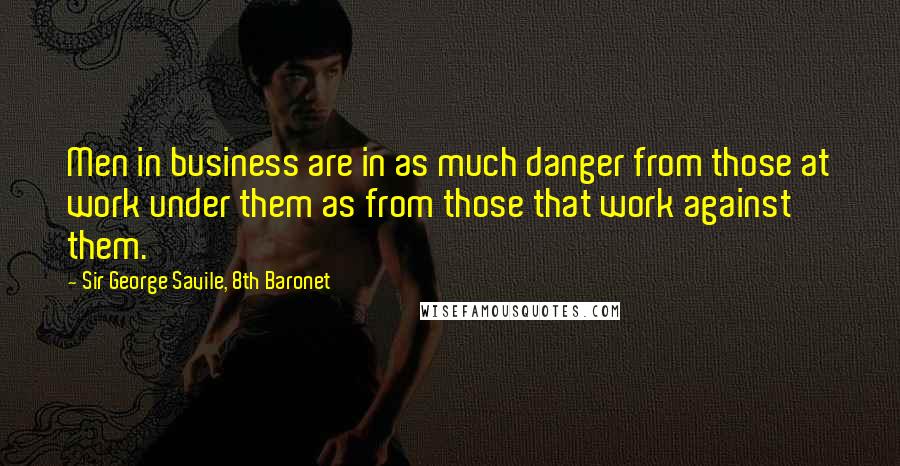 Sir George Savile, 8th Baronet Quotes: Men in business are in as much danger from those at work under them as from those that work against them.