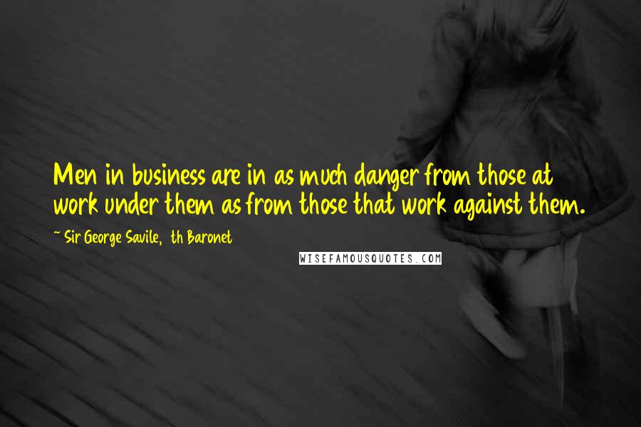 Sir George Savile, 8th Baronet Quotes: Men in business are in as much danger from those at work under them as from those that work against them.