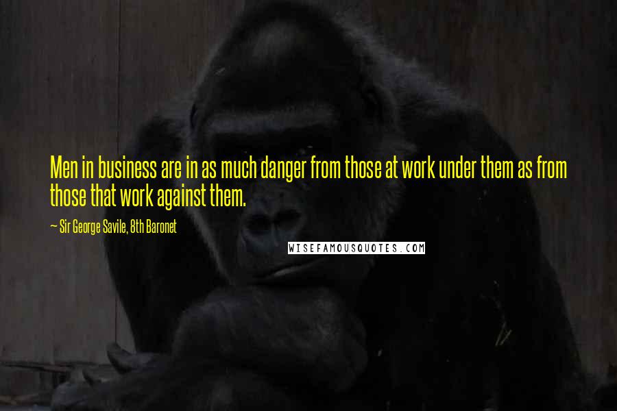 Sir George Savile, 8th Baronet Quotes: Men in business are in as much danger from those at work under them as from those that work against them.