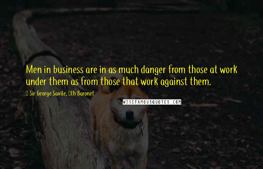 Sir George Savile, 8th Baronet Quotes: Men in business are in as much danger from those at work under them as from those that work against them.