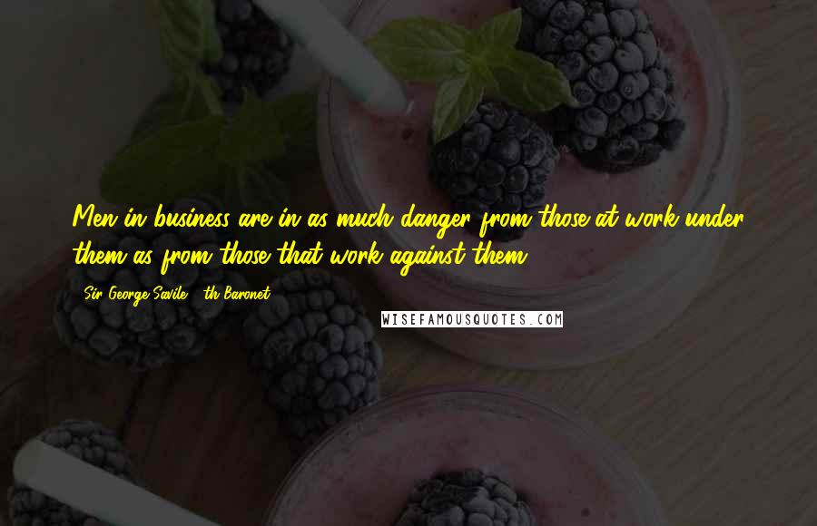 Sir George Savile, 8th Baronet Quotes: Men in business are in as much danger from those at work under them as from those that work against them.