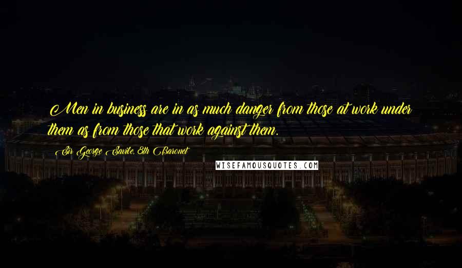 Sir George Savile, 8th Baronet Quotes: Men in business are in as much danger from those at work under them as from those that work against them.