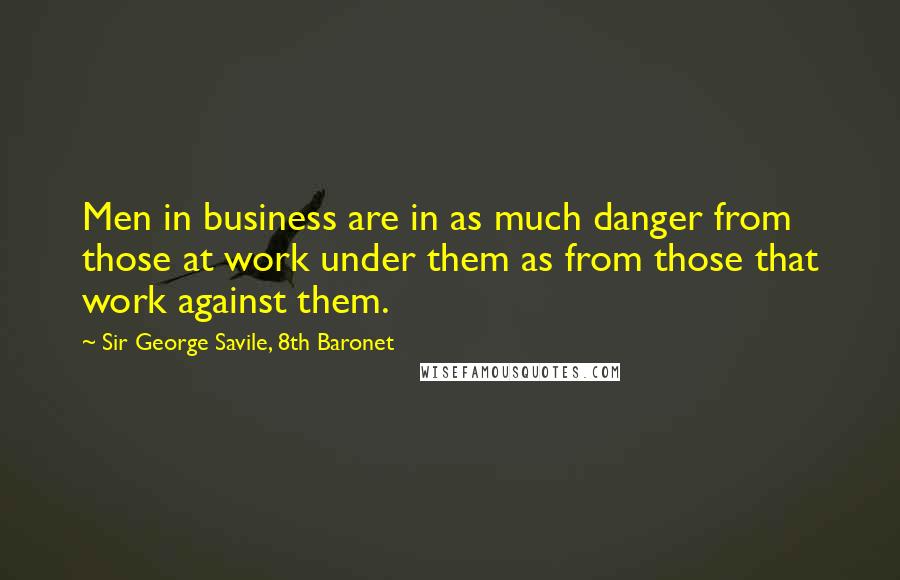 Sir George Savile, 8th Baronet Quotes: Men in business are in as much danger from those at work under them as from those that work against them.