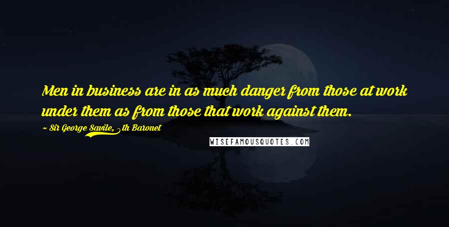 Sir George Savile, 8th Baronet Quotes: Men in business are in as much danger from those at work under them as from those that work against them.