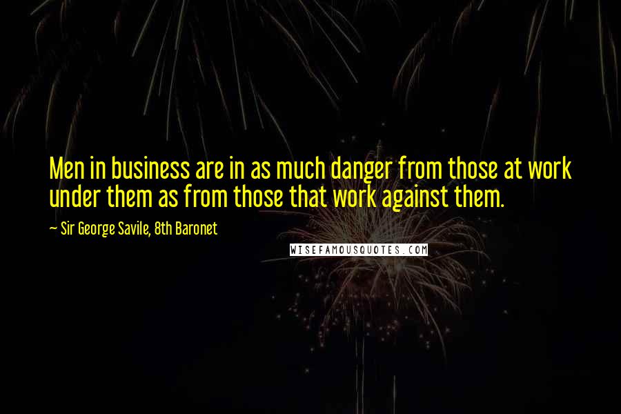 Sir George Savile, 8th Baronet Quotes: Men in business are in as much danger from those at work under them as from those that work against them.