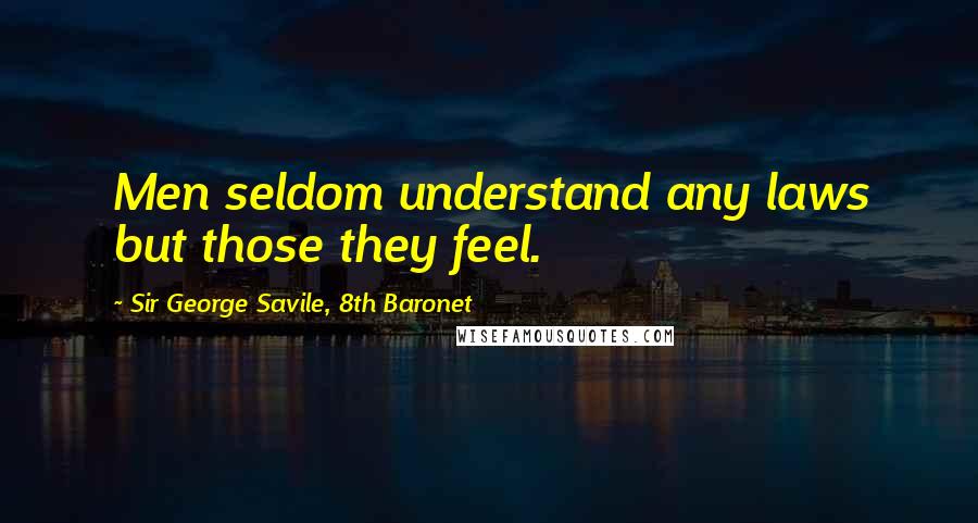Sir George Savile, 8th Baronet Quotes: Men seldom understand any laws but those they feel.