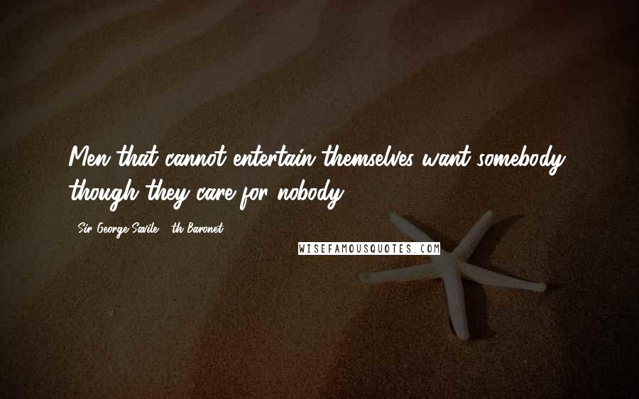 Sir George Savile, 8th Baronet Quotes: Men that cannot entertain themselves want somebody, though they care for nobody.