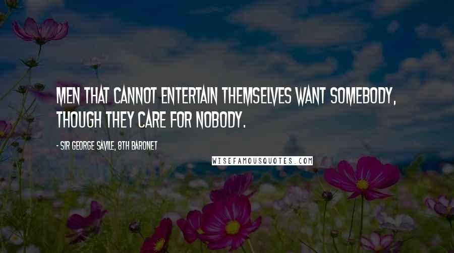 Sir George Savile, 8th Baronet Quotes: Men that cannot entertain themselves want somebody, though they care for nobody.