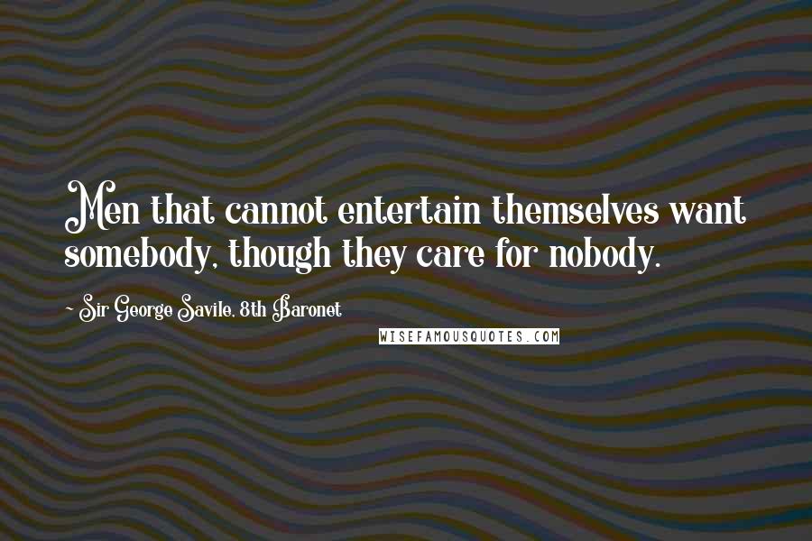 Sir George Savile, 8th Baronet Quotes: Men that cannot entertain themselves want somebody, though they care for nobody.