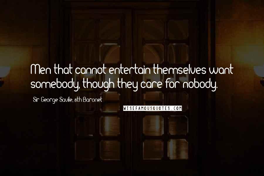 Sir George Savile, 8th Baronet Quotes: Men that cannot entertain themselves want somebody, though they care for nobody.