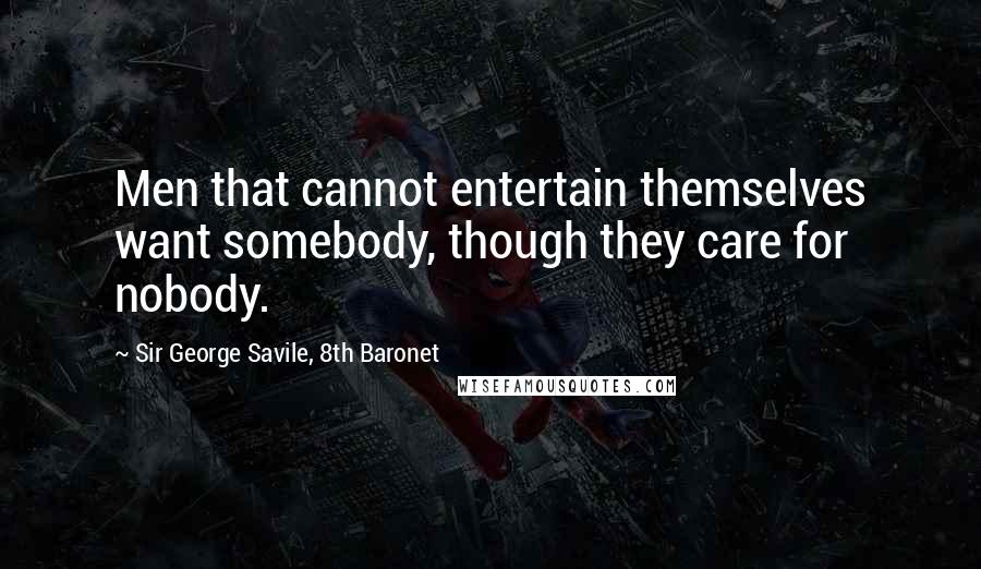 Sir George Savile, 8th Baronet Quotes: Men that cannot entertain themselves want somebody, though they care for nobody.