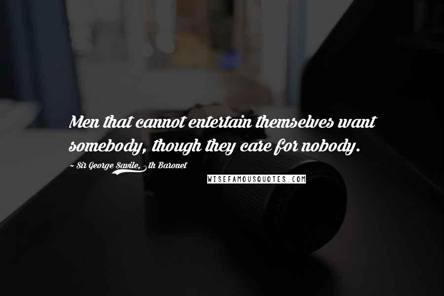 Sir George Savile, 8th Baronet Quotes: Men that cannot entertain themselves want somebody, though they care for nobody.