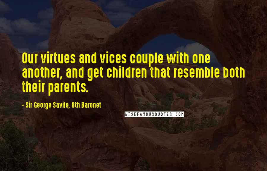 Sir George Savile, 8th Baronet Quotes: Our virtues and vices couple with one another, and get children that resemble both their parents.