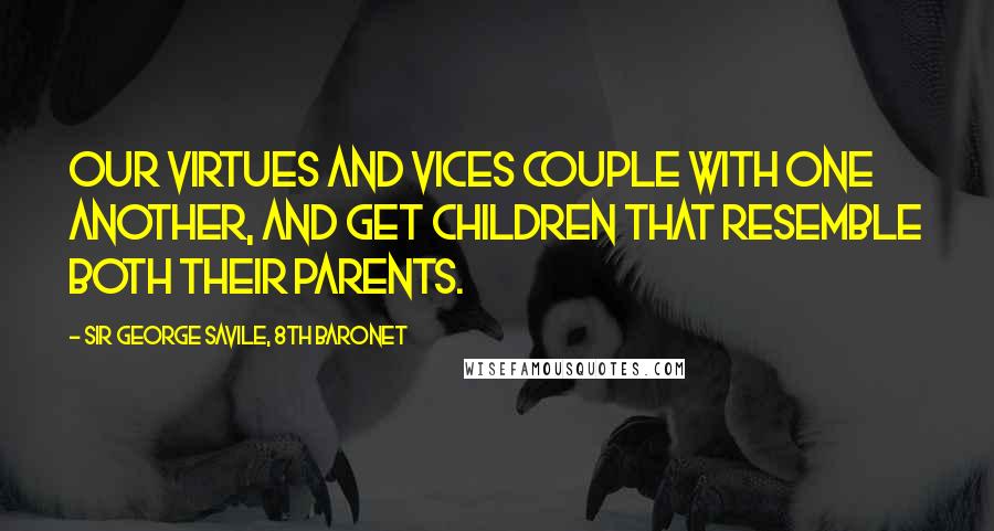 Sir George Savile, 8th Baronet Quotes: Our virtues and vices couple with one another, and get children that resemble both their parents.