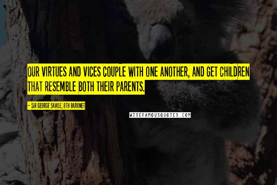 Sir George Savile, 8th Baronet Quotes: Our virtues and vices couple with one another, and get children that resemble both their parents.