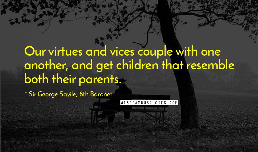 Sir George Savile, 8th Baronet Quotes: Our virtues and vices couple with one another, and get children that resemble both their parents.