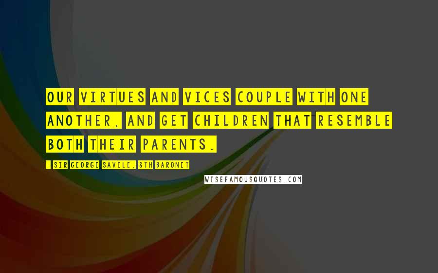 Sir George Savile, 8th Baronet Quotes: Our virtues and vices couple with one another, and get children that resemble both their parents.