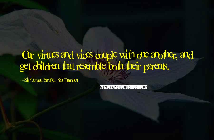 Sir George Savile, 8th Baronet Quotes: Our virtues and vices couple with one another, and get children that resemble both their parents.