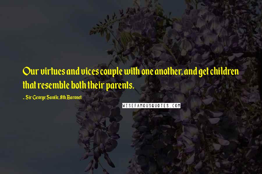 Sir George Savile, 8th Baronet Quotes: Our virtues and vices couple with one another, and get children that resemble both their parents.