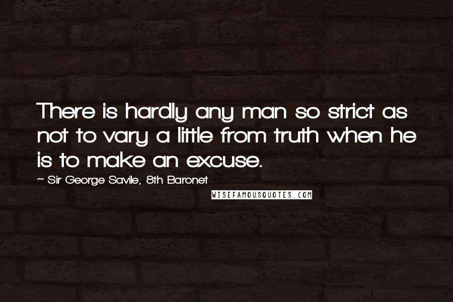 Sir George Savile, 8th Baronet Quotes: There is hardly any man so strict as not to vary a little from truth when he is to make an excuse.