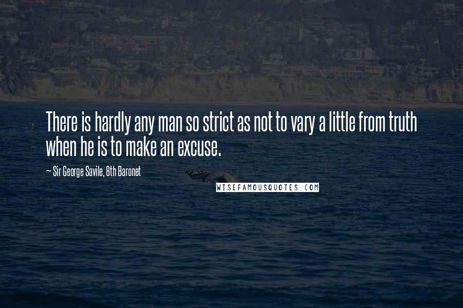 Sir George Savile, 8th Baronet Quotes: There is hardly any man so strict as not to vary a little from truth when he is to make an excuse.