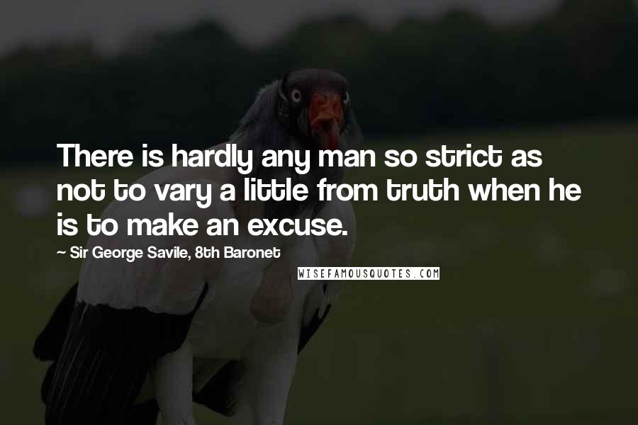 Sir George Savile, 8th Baronet Quotes: There is hardly any man so strict as not to vary a little from truth when he is to make an excuse.