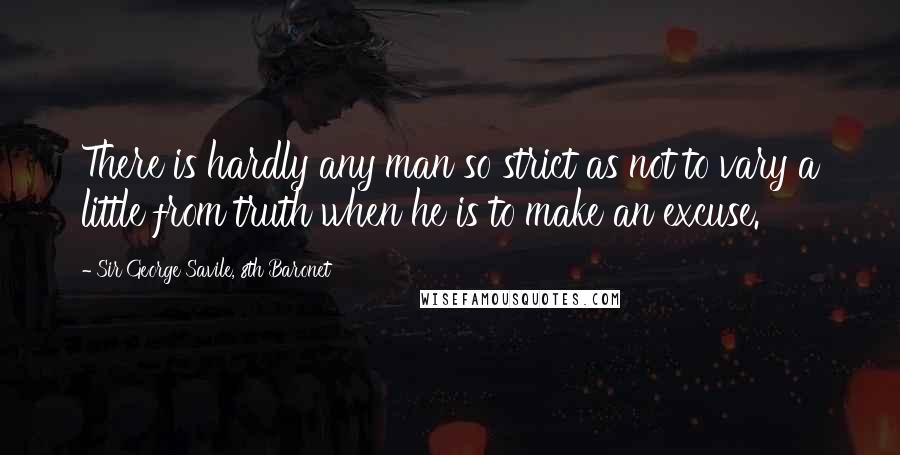 Sir George Savile, 8th Baronet Quotes: There is hardly any man so strict as not to vary a little from truth when he is to make an excuse.