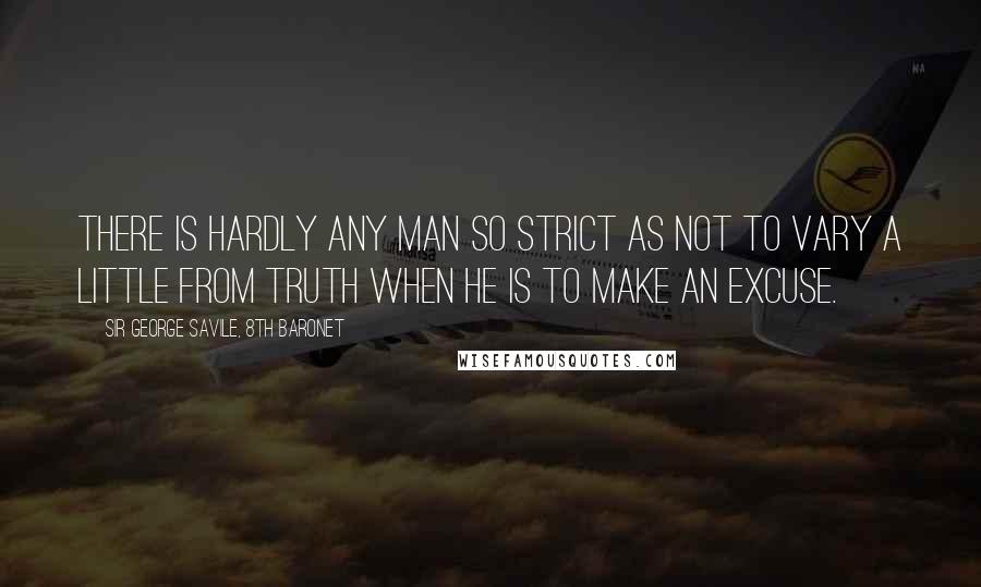 Sir George Savile, 8th Baronet Quotes: There is hardly any man so strict as not to vary a little from truth when he is to make an excuse.