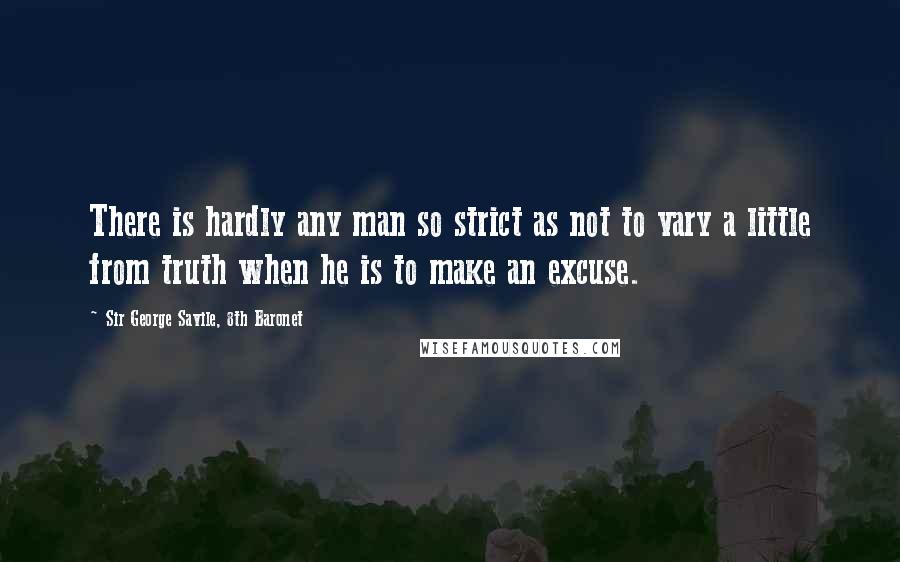 Sir George Savile, 8th Baronet Quotes: There is hardly any man so strict as not to vary a little from truth when he is to make an excuse.