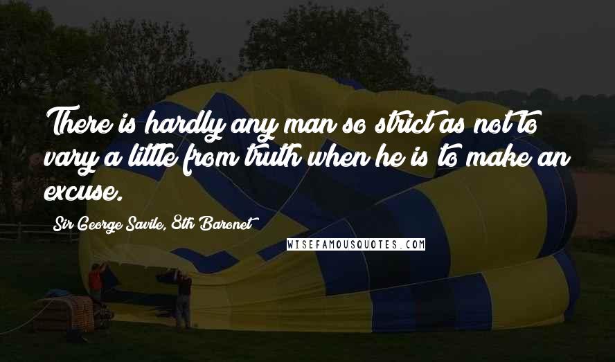 Sir George Savile, 8th Baronet Quotes: There is hardly any man so strict as not to vary a little from truth when he is to make an excuse.