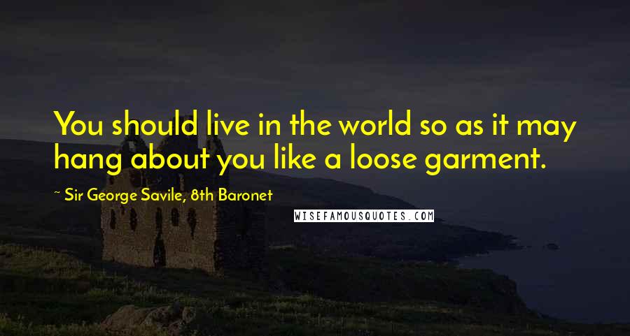 Sir George Savile, 8th Baronet Quotes: You should live in the world so as it may hang about you like a loose garment.