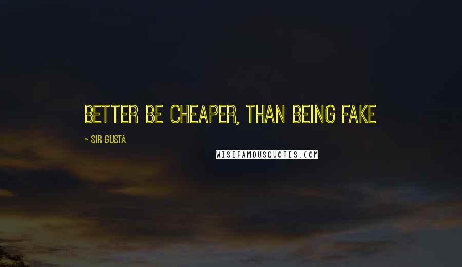 Sir Gusta Quotes: Better be cheaper, than being fake