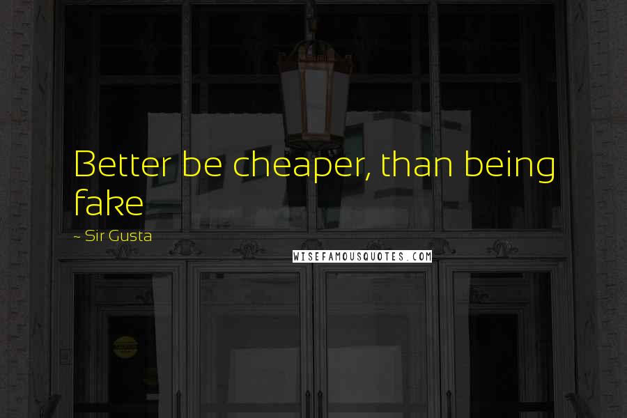 Sir Gusta Quotes: Better be cheaper, than being fake