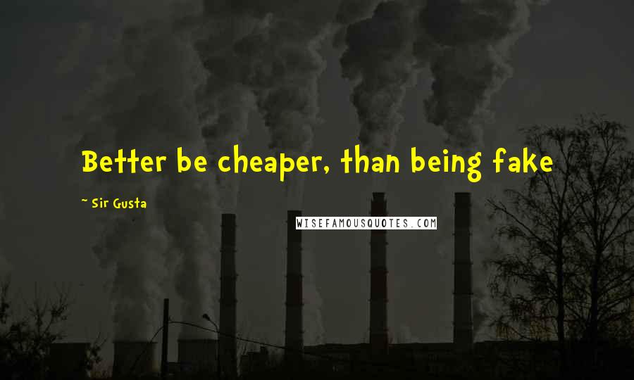 Sir Gusta Quotes: Better be cheaper, than being fake