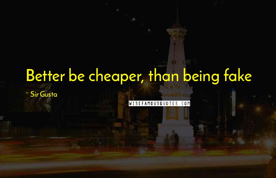 Sir Gusta Quotes: Better be cheaper, than being fake