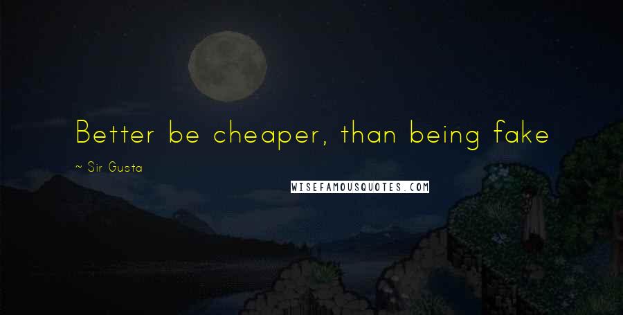 Sir Gusta Quotes: Better be cheaper, than being fake