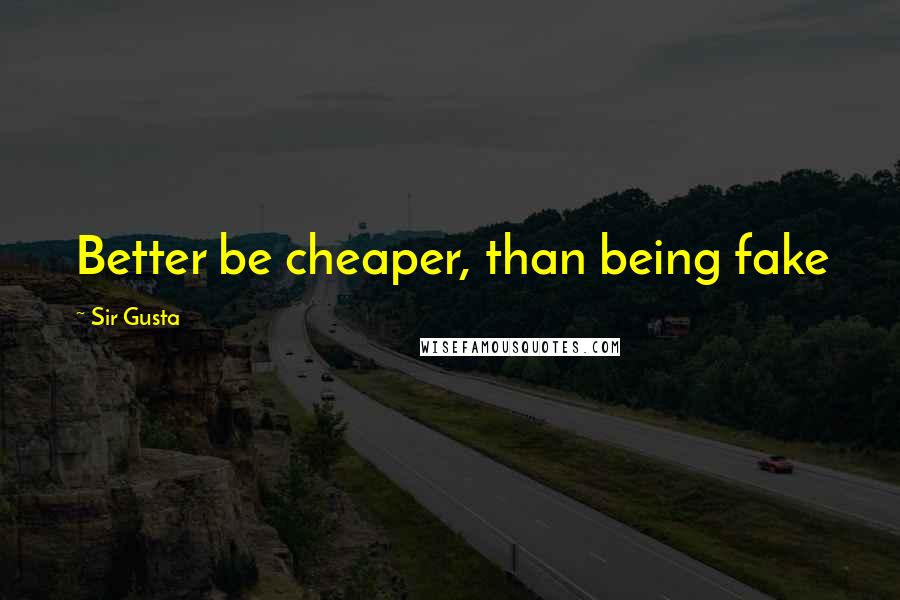 Sir Gusta Quotes: Better be cheaper, than being fake