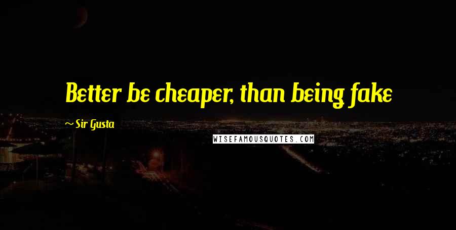 Sir Gusta Quotes: Better be cheaper, than being fake