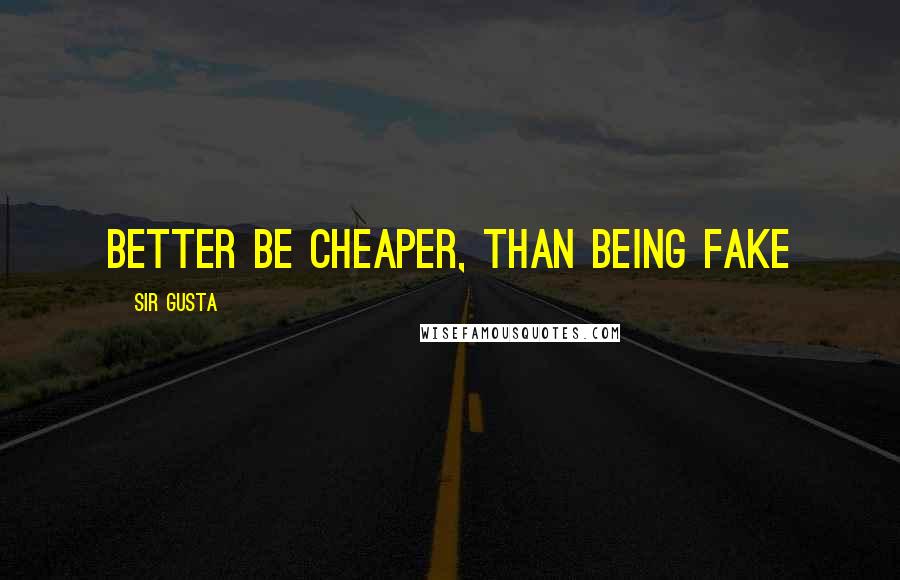 Sir Gusta Quotes: Better be cheaper, than being fake