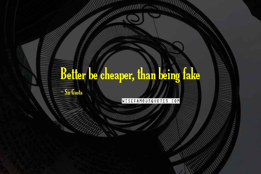 Sir Gusta Quotes: Better be cheaper, than being fake